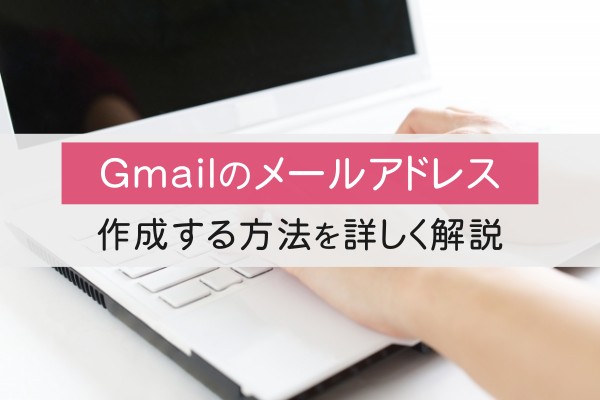 Gmailのメールアドレス。作成する方法を詳しく解説