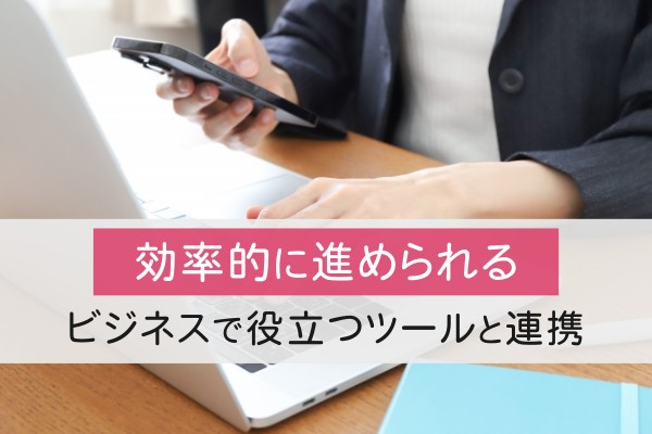 効率的に進められる、ビジネスで役立つツールと連携